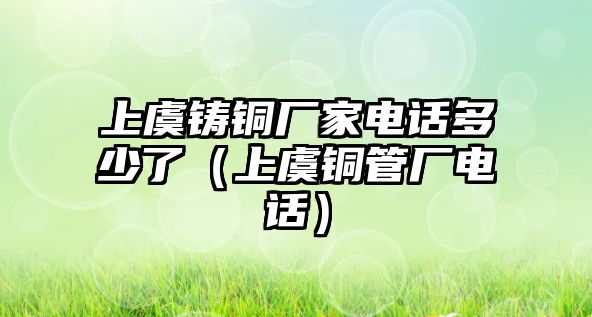 上虞鑄銅廠家電話多少了（上虞銅管廠電話）