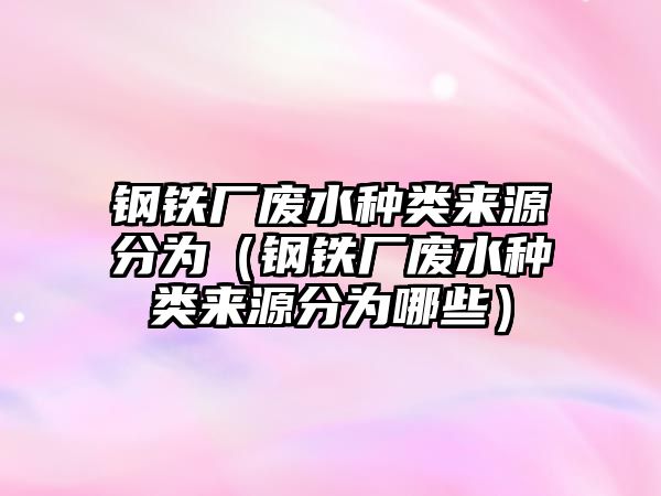 鋼鐵廠廢水種類來源分為（鋼鐵廠廢水種類來源分為哪些）