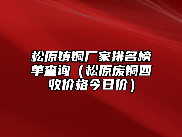 松原鑄銅廠家排名榜單查詢（松原廢銅回收價格今日價）