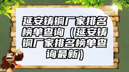 延安鑄銅廠家排名榜單查詢（延安鑄銅廠家排名榜單查詢最新）