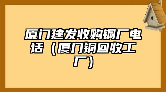 廈門建發(fā)收購(gòu)銅廠電話（廈門銅回收工廠）