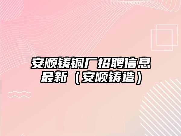 安順鑄銅廠招聘信息最新（安順鑄造）