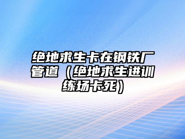 絕地求生卡在鋼鐵廠管道（絕地求生進(jìn)訓(xùn)練場卡死）