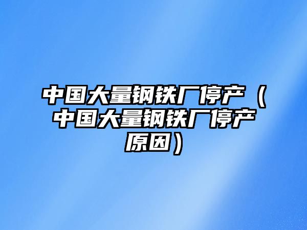 中國(guó)大量鋼鐵廠(chǎng)停產(chǎn)（中國(guó)大量鋼鐵廠(chǎng)停產(chǎn)原因）