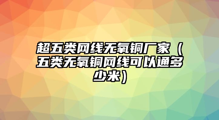 超五類網線無氧銅廠家（五類無氧銅網線可以通多少米）