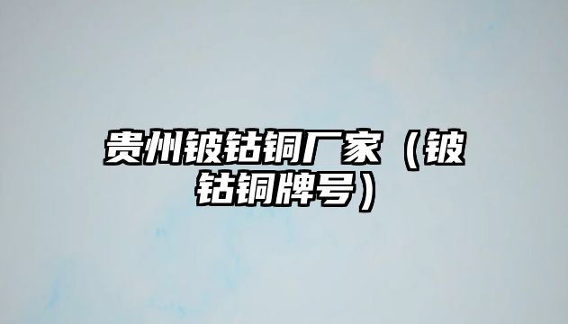 貴州鈹鈷銅廠家（鈹鈷銅牌號）