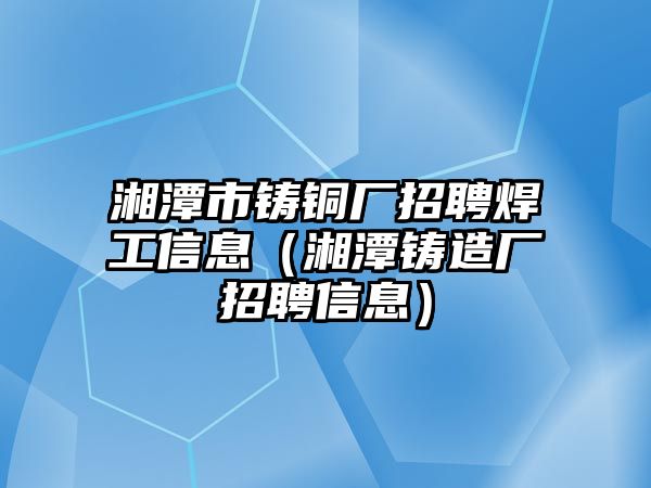 湘潭市鑄銅廠招聘焊工信息（湘潭鑄造廠招聘信息）