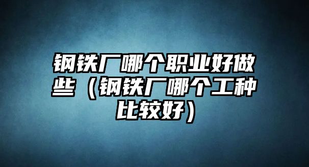 鋼鐵廠哪個職業(yè)好做些（鋼鐵廠哪個工種比較好）