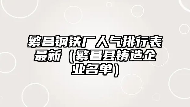 繁昌鋼鐵廠人氣排行表最新（繁昌縣鑄造企業(yè)名單）