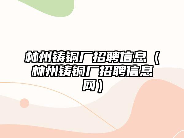 林州鑄銅廠招聘信息（林州鑄銅廠招聘信息網(wǎng)）