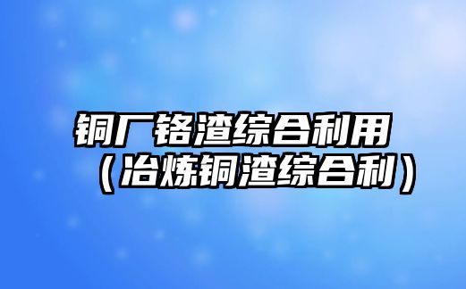 銅廠鉻渣綜合利用（冶煉銅渣綜合利）