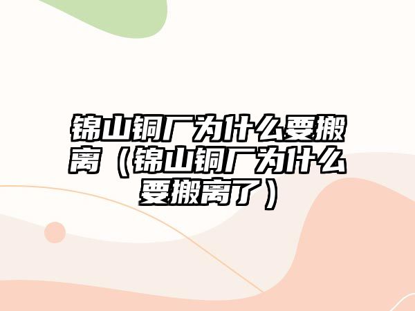 錦山銅廠為什么要搬離（錦山銅廠為什么要搬離了）