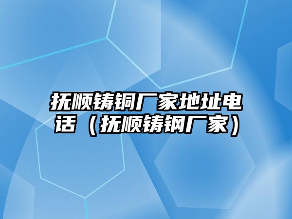 撫順鑄銅廠家地址電話（撫順鑄鋼廠家）