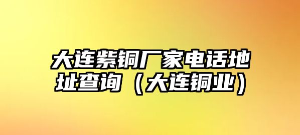 大連紫銅廠家電話地址查詢（大連銅業(yè)）