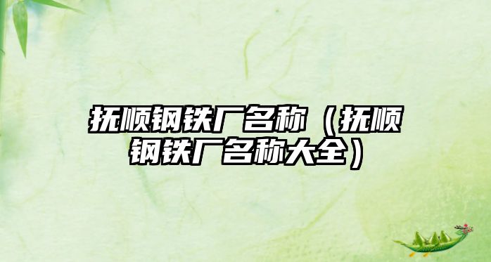 撫順鋼鐵廠名稱（撫順鋼鐵廠名稱大全）