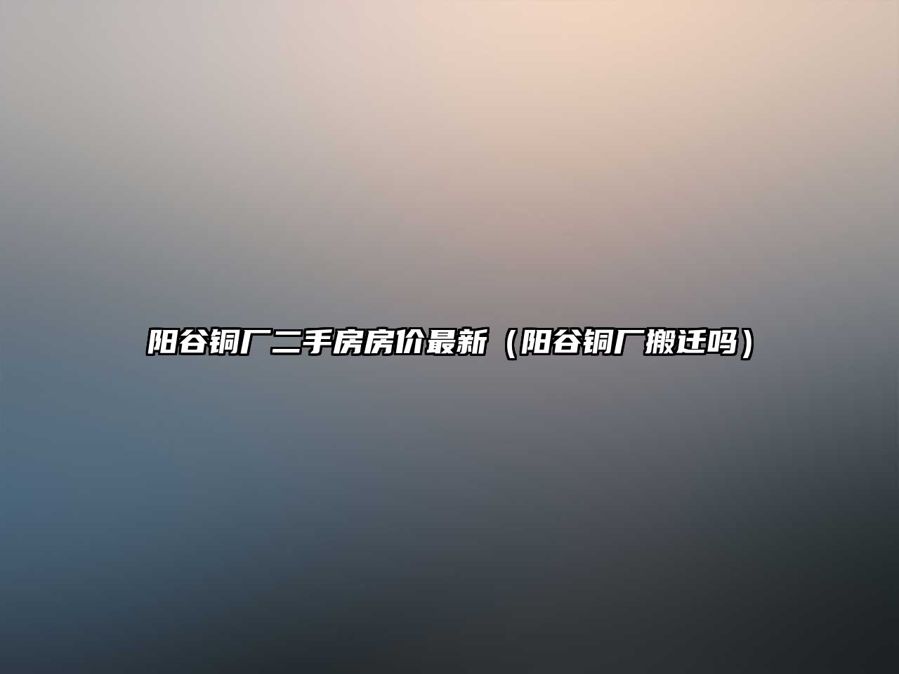 陽谷銅廠二手房房價(jià)最新（陽谷銅廠搬遷嗎）