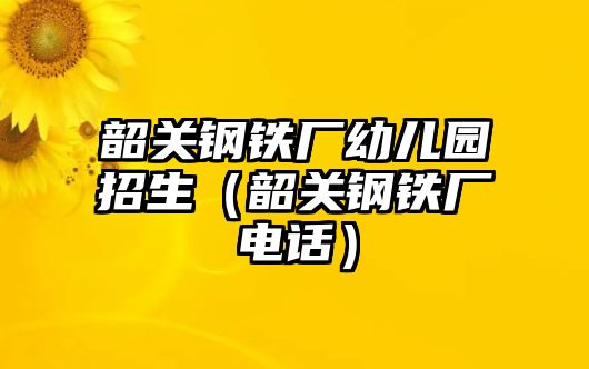 韶關(guān)鋼鐵廠幼兒園招生（韶關(guān)鋼鐵廠電話）