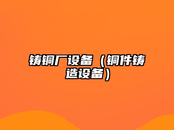 鑄銅廠設備（銅件鑄造設備）