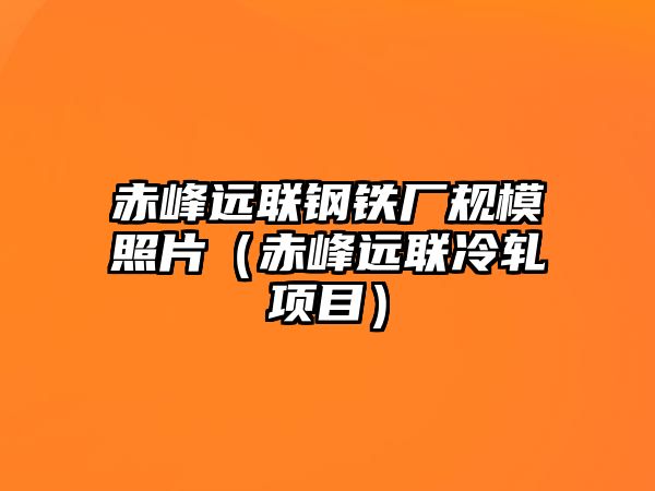 赤峰遠聯(lián)鋼鐵廠規(guī)模照片（赤峰遠聯(lián)冷軋項目）