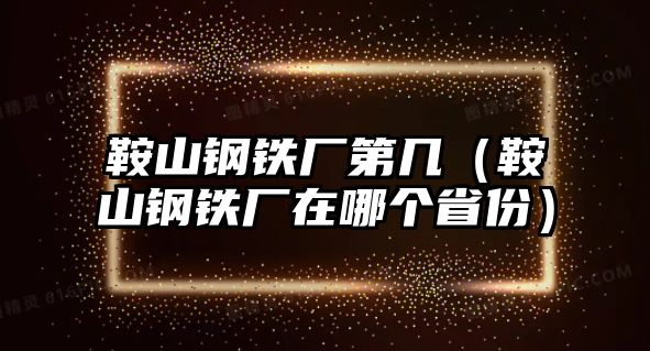 鞍山鋼鐵廠(chǎng)第幾（鞍山鋼鐵廠(chǎng)在哪個(gè)省份）