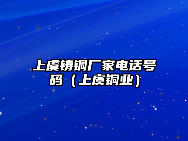 上虞鑄銅廠家電話號(hào)碼（上虞銅業(yè)）