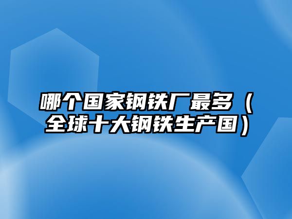 哪個國家鋼鐵廠最多（全球十大鋼鐵生產(chǎn)國）