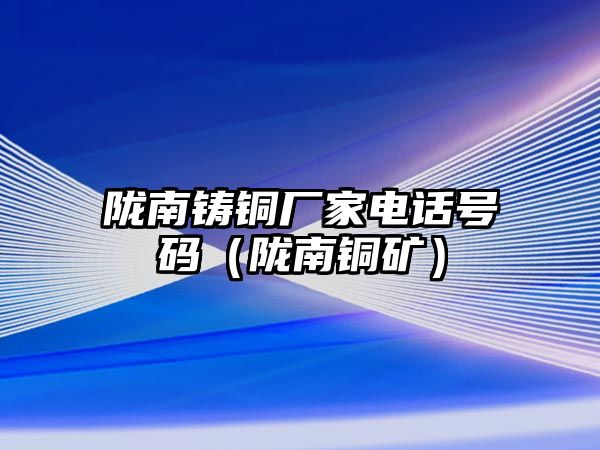 隴南鑄銅廠家電話號碼（隴南銅礦）