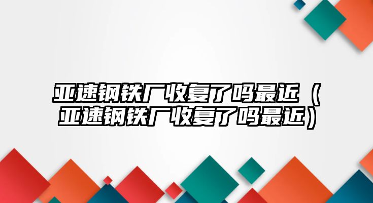 亞速鋼鐵廠收復(fù)了嗎最近（亞速鋼鐵廠收復(fù)了嗎最近）