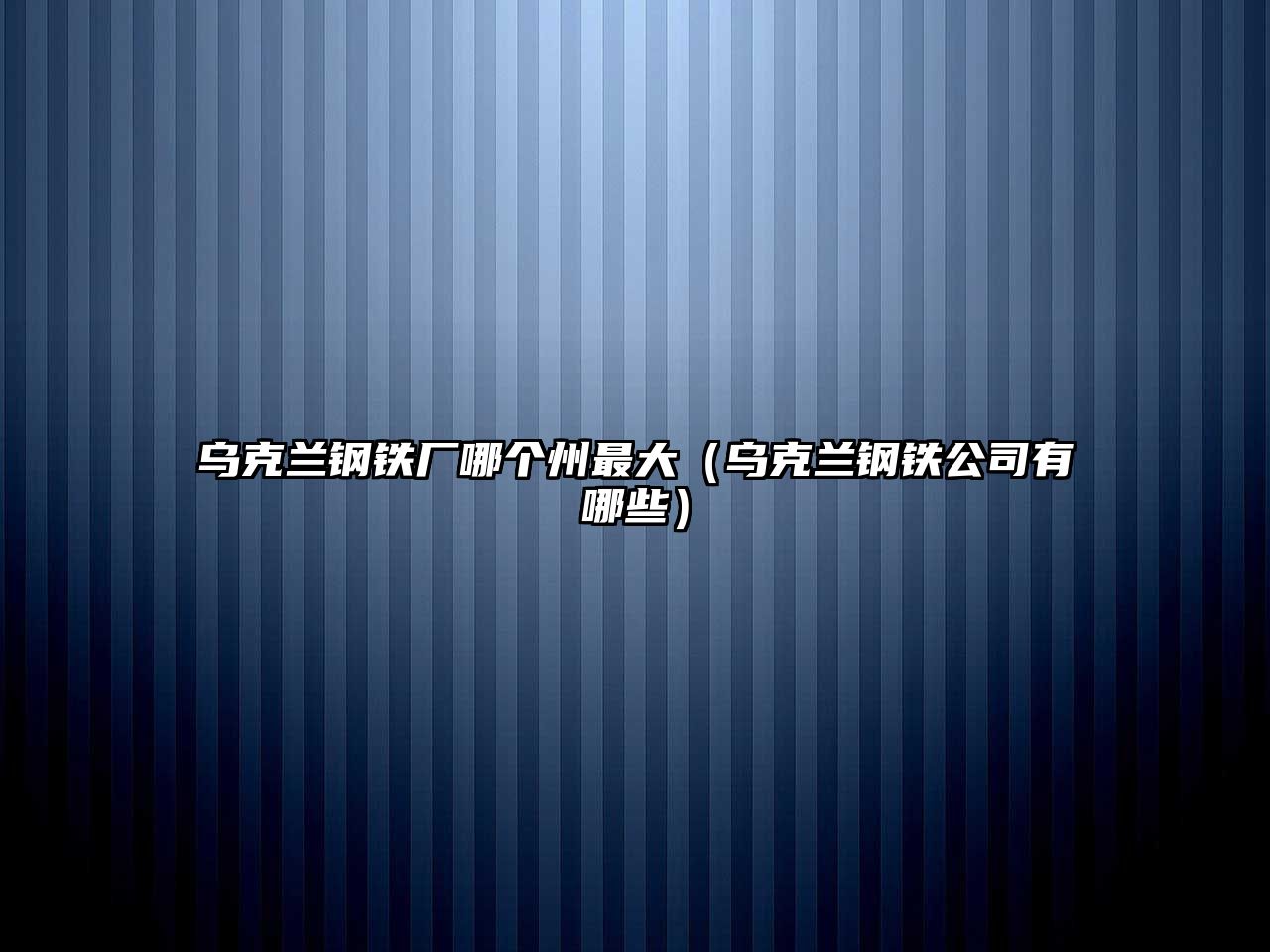 烏克蘭鋼鐵廠(chǎng)哪個(gè)州最大（烏克蘭鋼鐵公司有哪些）