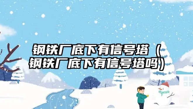 鋼鐵廠底下有信號塔（鋼鐵廠底下有信號塔嗎）