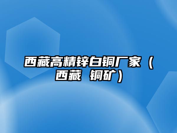 西藏高精鋅白銅廠家（西藏 銅礦）