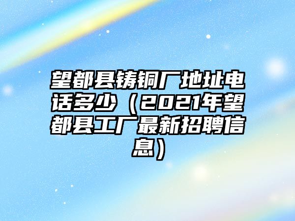 望都縣鑄銅廠地址電話多少（2021年望都縣工廠最新招聘信息）