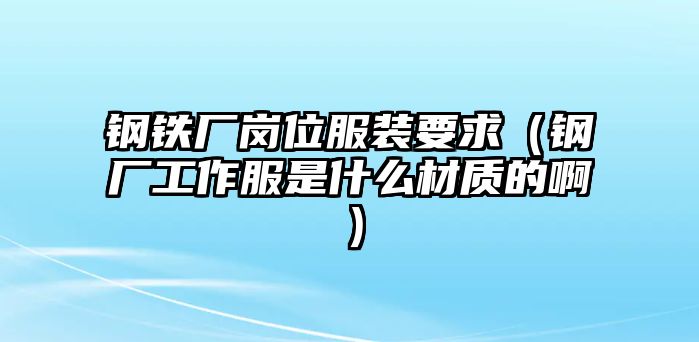 鋼鐵廠崗位服裝要求（鋼廠工作服是什么材質(zhì)的?。? class=