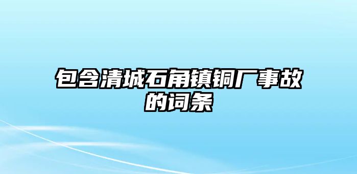 包含清城石角鎮(zhèn)銅廠事故的詞條