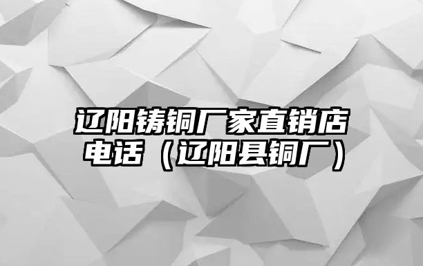 遼陽鑄銅廠家直銷店電話（遼陽縣銅廠）