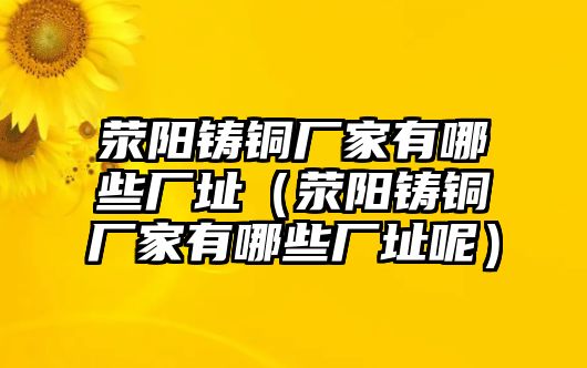 滎陽鑄銅廠家有哪些廠址（滎陽鑄銅廠家有哪些廠址呢）