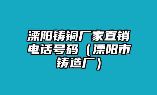 溧陽(yáng)鑄銅廠家直銷電話號(hào)碼（溧陽(yáng)市鑄造廠）