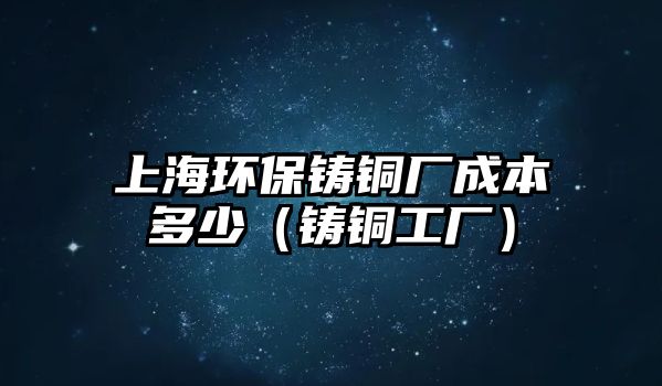 上海環(huán)保鑄銅廠成本多少（鑄銅工廠）