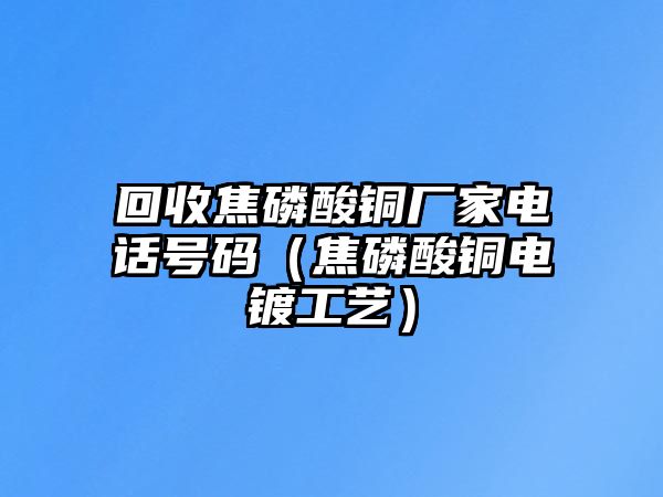 回收焦磷酸銅廠家電話號碼（焦磷酸銅電鍍工藝）