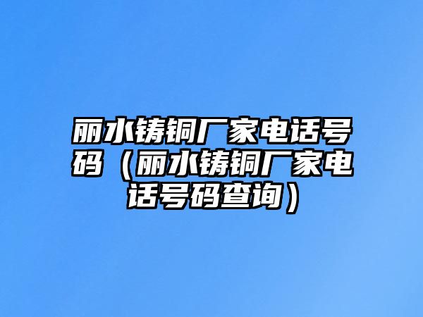 麗水鑄銅廠家電話號碼（麗水鑄銅廠家電話號碼查詢）