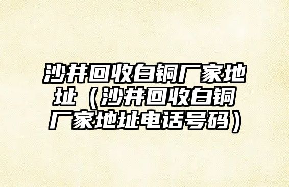 沙井回收白銅廠家地址（沙井回收白銅廠家地址電話號碼）