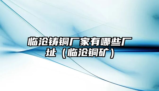 臨滄鑄銅廠家有哪些廠址（臨滄銅礦）