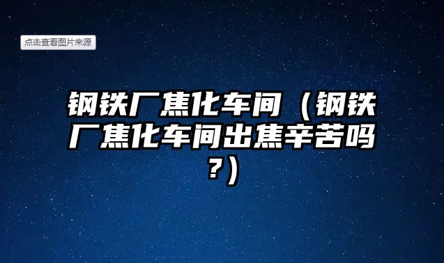 鋼鐵廠焦化車間（鋼鐵廠焦化車間出焦辛苦嗎?）