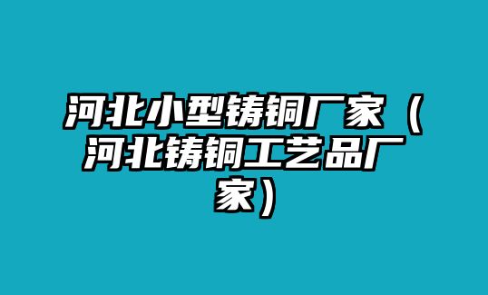 河北小型鑄銅廠家（河北鑄銅工藝品廠家）