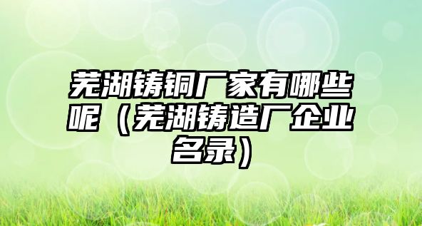 蕪湖鑄銅廠家有哪些呢（蕪湖鑄造廠企業(yè)名錄）