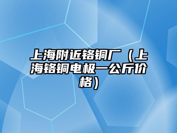 上海附近鉻銅廠（上海鉻銅電極一公斤價(jià)格）