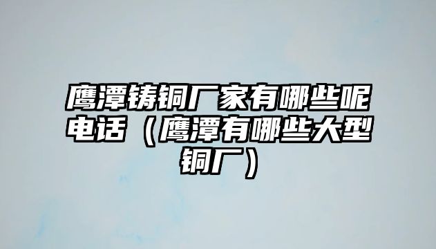 鷹潭鑄銅廠家有哪些呢電話（鷹潭有哪些大型銅廠）