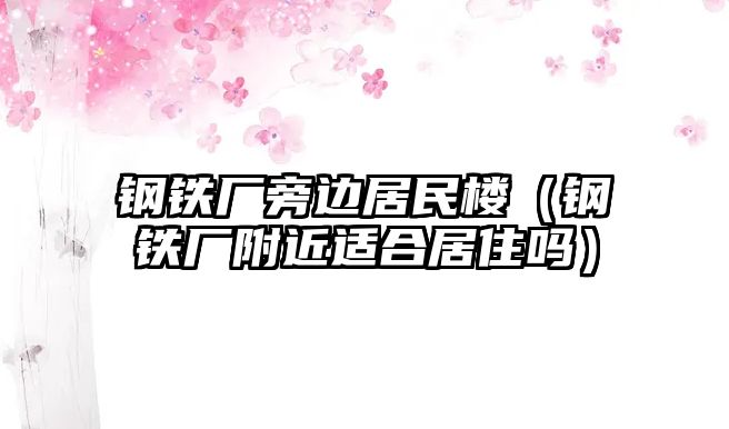 鋼鐵廠旁邊居民樓（鋼鐵廠附近適合居住嗎）