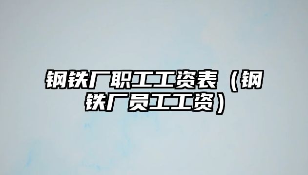 鋼鐵廠職工工資表（鋼鐵廠員工工資）