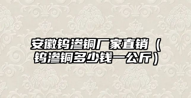 安徽鎢滲銅廠家直銷（鎢滲銅多少錢一公斤）